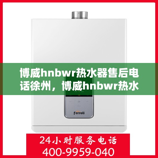 博威hnbwr热水器售后电话徐州，博威hnbwr热水器徐州售后专线
