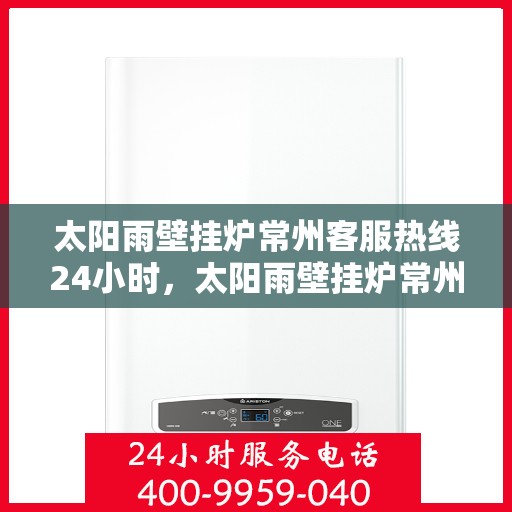 太阳雨壁挂炉常州客服热线24小时，太阳雨壁挂炉常州客服热线全天候服务，温暖您的每一个需求时刻