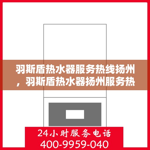 羽斯盾热水器服务热线扬州，羽斯盾热水器扬州服务热线详解
