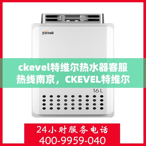 ckevel特维尔热水器客服热线南京，CKEVEL特维尔热水器南京客服热线详解