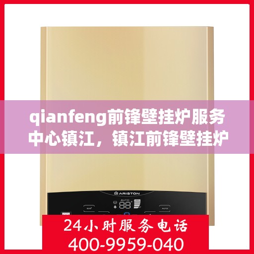 qianfeng前锋壁挂炉服务中心镇江，镇江前锋壁挂炉服务中心，专业品质，温暖您的生活