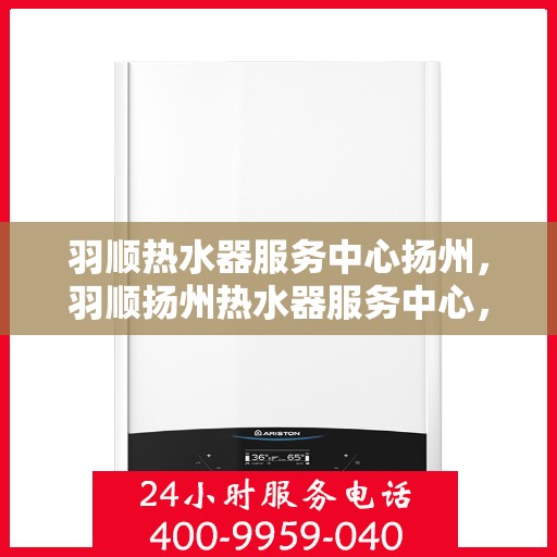羽顺热水器服务中心扬州，羽顺扬州热水器服务中心，专业维修与保养一站式解决