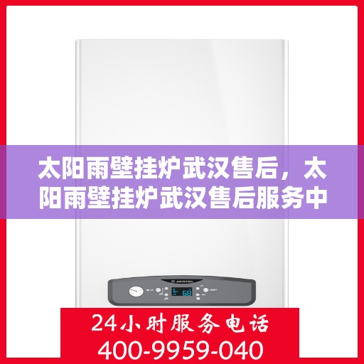 太阳雨壁挂炉武汉售后，太阳雨壁挂炉武汉售后服务中心，专业维修与贴心服务