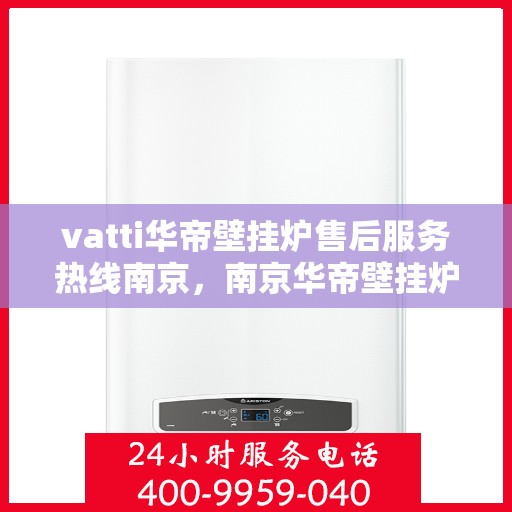 vatti华帝壁挂炉售后服务热线南京，南京华帝壁挂炉售后服务热线指南，解决您的专业问题