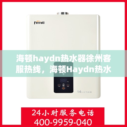 海顿haydn热水器徐州客服热线，海顿Haydn热水器徐州客服热线，专业解决您的热水问题