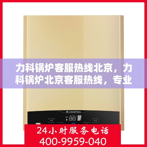 力科锅炉客服热线北京，力科锅炉北京客服热线，专业解答，贴心服务