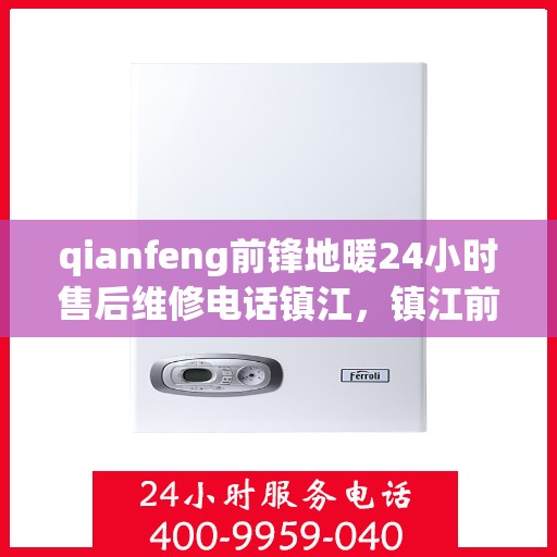 qianfeng前锋地暖24小时售后维修电话镇江，镇江前锋地暖全天候售后维修服务热线公布，专业解决您的地暖问题