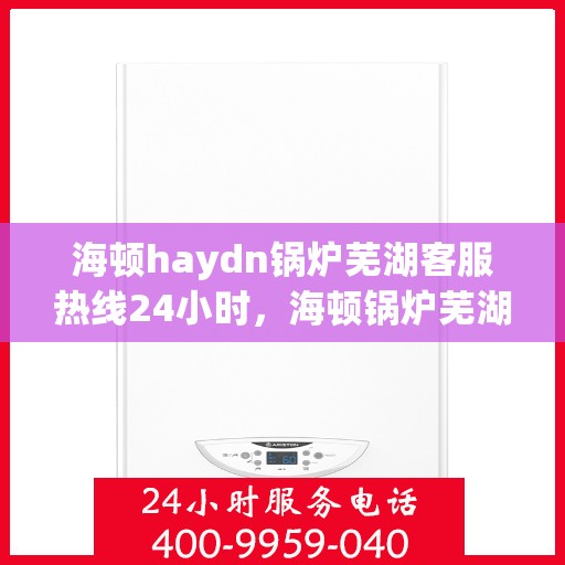 海顿haydn锅炉芜湖客服热线24小时，海顿锅炉芜湖客服热线全天候为您服务