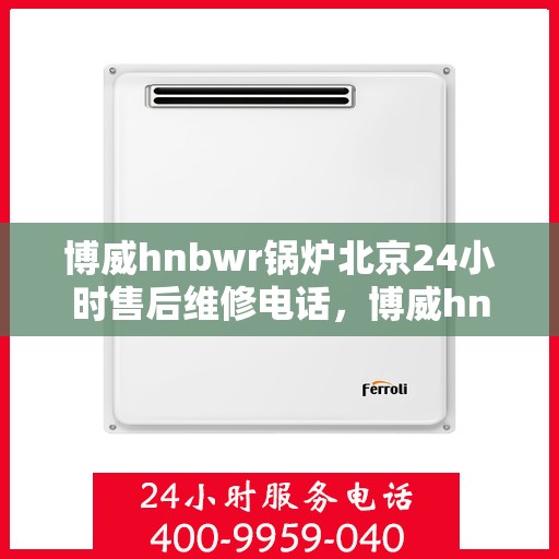 博威hnbwr锅炉北京24小时售后维修电话，博威hnbwr锅炉北京全天候售后维修服务热线