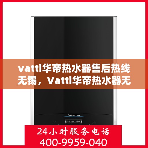 vatti华帝热水器售后热线无锡，Vatti华帝热水器无锡售后热线及服务一览