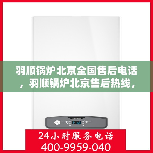 羽顺锅炉北京全国售后电话，羽顺锅炉北京售后热线，全国联动服务热线，专业解决您的锅炉问题！