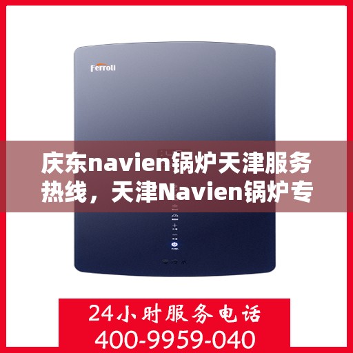 庆东navien锅炉天津服务热线，天津Navien锅炉专业售后热线，庆东锅炉服务热线在天津为您服务