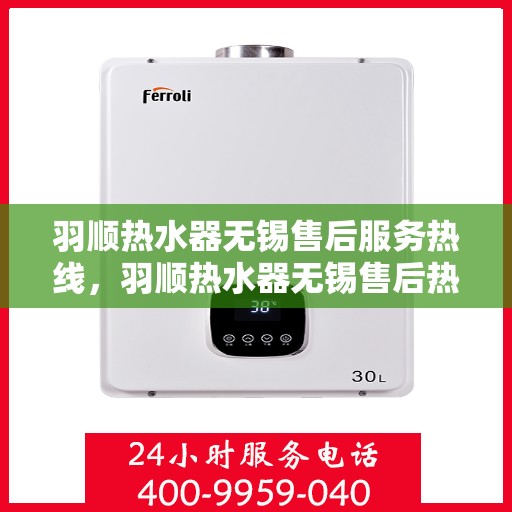 羽顺热水器无锡售后服务热线，羽顺热水器无锡售后热线，专业服务，贴心关怀