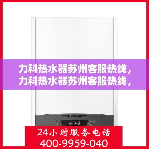 力科热水器苏州客服热线，力科热水器苏州客服热线，专业解答，温暖您的生活