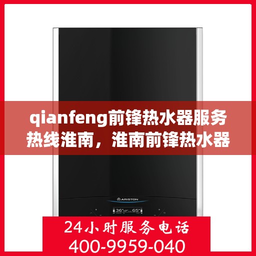 qianfeng前锋热水器服务热线淮南，淮南前锋热水器服务热线，专业品质，贴心服务