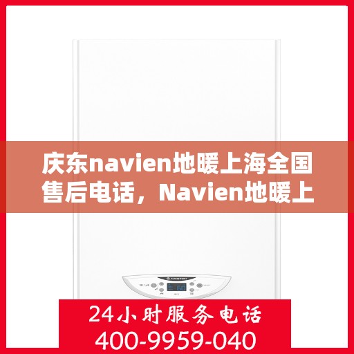 庆东navien地暖上海全国售后电话，Navien地暖上海全国售后热线，专业服务庆东地暖用户，全天候售后支持