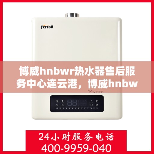 博威hnbwr热水器售后服务中心连云港，博威hnbwr热水器连云港售后服务中心，专业维修与贴心服务