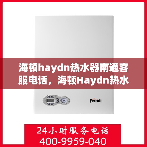 海顿haydn热水器南通客服电话，海顿Haydn热水器售后服务热线及客服支持在南通