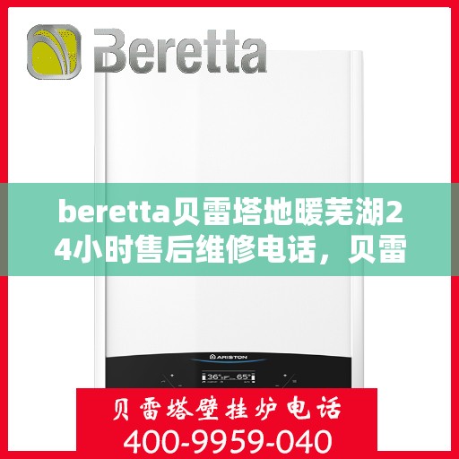 beretta贝雷塔地暖芜湖24小时售后维修电话，贝雷塔地暖芜湖售后维修24小时服务热线