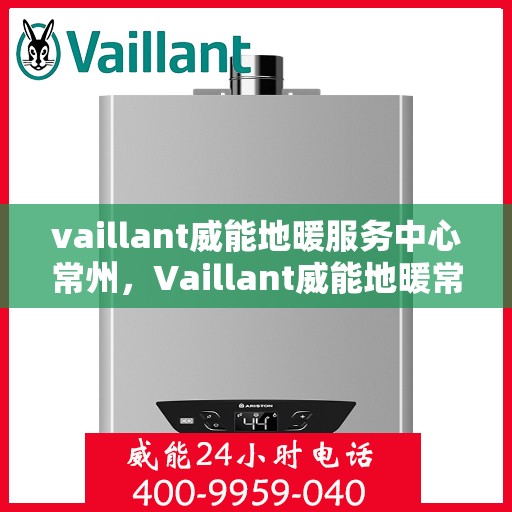 vaillant威能地暖服务中心常州，Vaillant威能地暖常州服务中心，专业温暖您的生活