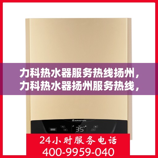 力科热水器服务热线扬州，力科热水器扬州服务热线，专业维修与支持团队为您护航