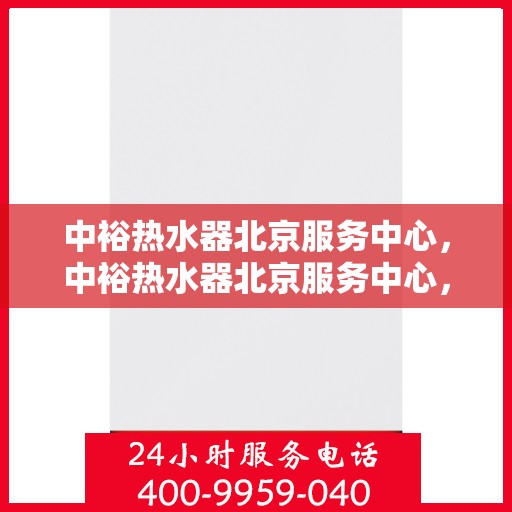 中裕热水器北京服务中心，中裕热水器北京服务中心，专业维修与贴心服务