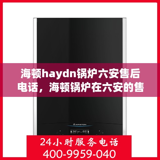 海顿haydn锅炉六安售后电话，海顿锅炉在六安的售后服务热线及联系方式