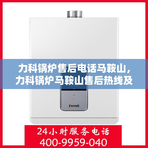 力科锅炉售后电话马鞍山，力科锅炉马鞍山售后热线及维修服务电话