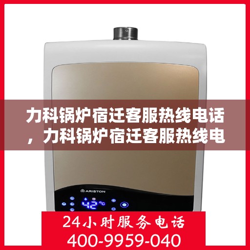 力科锅炉宿迁客服热线电话，力科锅炉宿迁客服热线电话公布，专业服务，贴心关怀