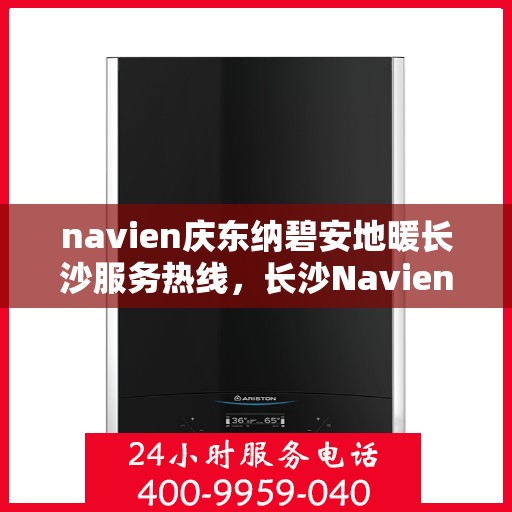 navien庆东纳碧安地暖长沙服务热线，长沙Navien庆东纳碧安地暖服务热线及专业支持团队为您解答疑惑