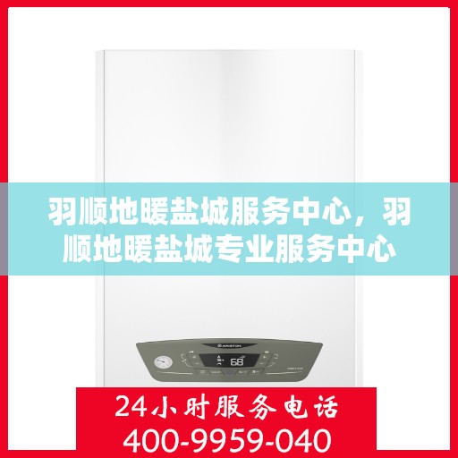 羽顺地暖盐城服务中心，羽顺地暖盐城专业服务中心