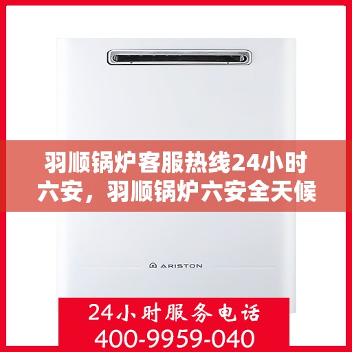 羽顺锅炉客服热线24小时六安，羽顺锅炉六安全天候客服热线，贴心服务，随时在线