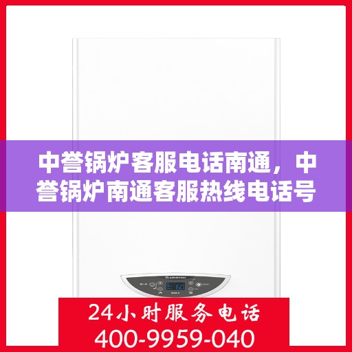 中誉锅炉客服电话南通，中誉锅炉南通客服热线电话号码解析