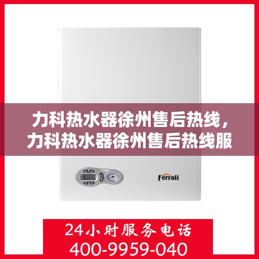 力科热水器徐州售后热线，力科热水器徐州售后热线服务专线，专业维修与咨询热线启动！