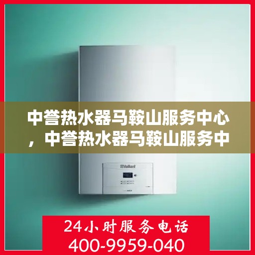 中誉热水器马鞍山服务中心，中誉热水器马鞍山服务中心，专业维修与优质服务并行