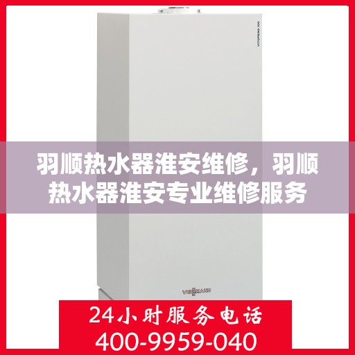 羽顺热水器淮安维修，羽顺热水器淮安专业维修服务