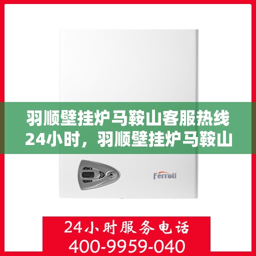 羽顺壁挂炉马鞍山客服热线24小时，羽顺壁挂炉马鞍山全天候客服热线，暖心服务不打烊