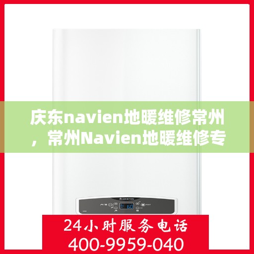 庆东navien地暖维修常州，常州Navien地暖维修专家，专注庆东地暖故障解决