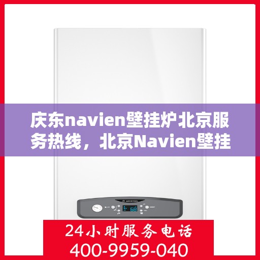 庆东navien壁挂炉北京服务热线，北京Navien壁挂炉专业服务热线，庆东壁挂炉售后维修支持