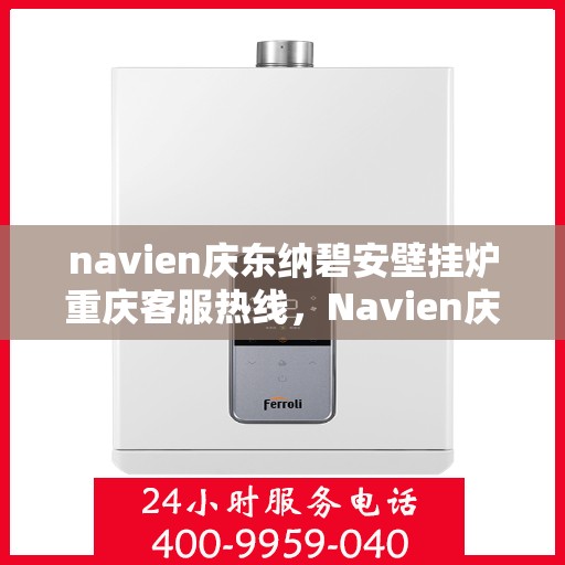 navien庆东纳碧安壁挂炉重庆客服热线，Navien庆东纳碧安壁挂炉重庆客服热线，专业团队为您解答疑问，贴心服务保障您的温暖冬季