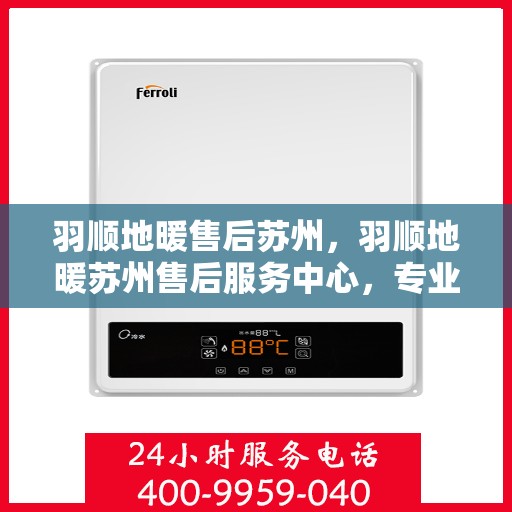 羽顺地暖售后苏州，羽顺地暖苏州售后服务中心，专业、高效的维修与保养服务