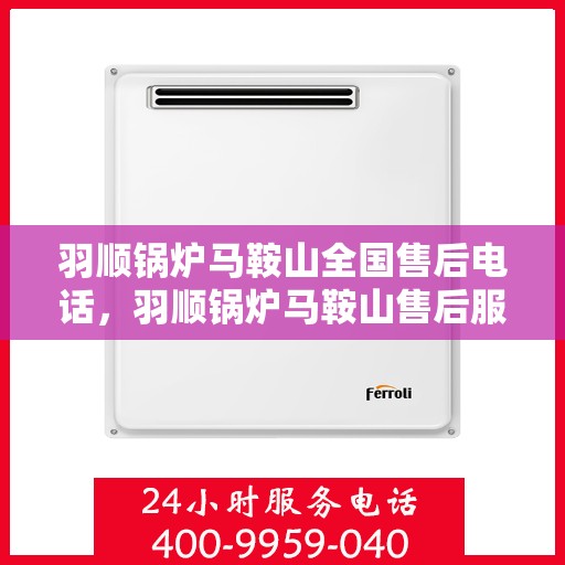 羽顺锅炉马鞍山全国售后电话，羽顺锅炉马鞍山售后服务热线及电话全攻略