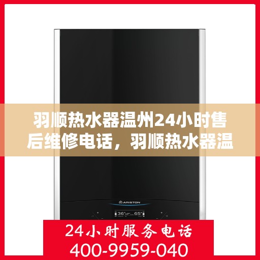 羽顺热水器温州24小时售后维修电话，羽顺热水器温州全天候售后维修服务热线