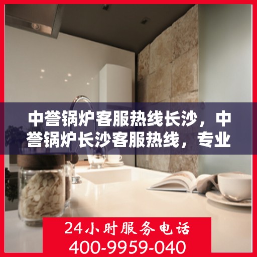 中誉锅炉客服热线长沙，中誉锅炉长沙客服热线，专业解答，贴心服务