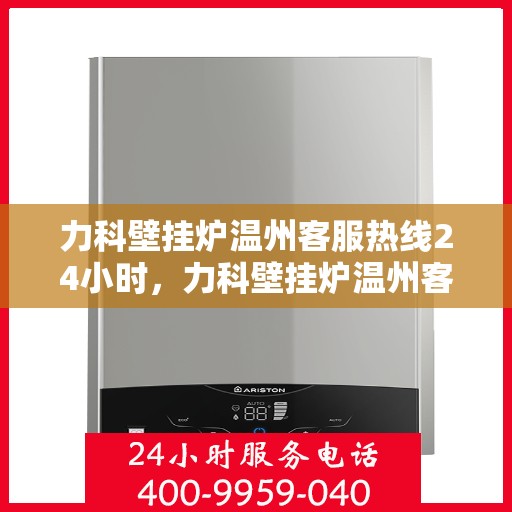 力科壁挂炉温州客服热线24小时，力科壁挂炉温州客服热线全天候服务，暖心关怀不间断