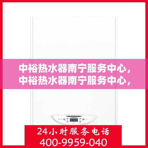中裕热水器南宁服务中心，中裕热水器南宁服务中心，专业维修与优质服务并行