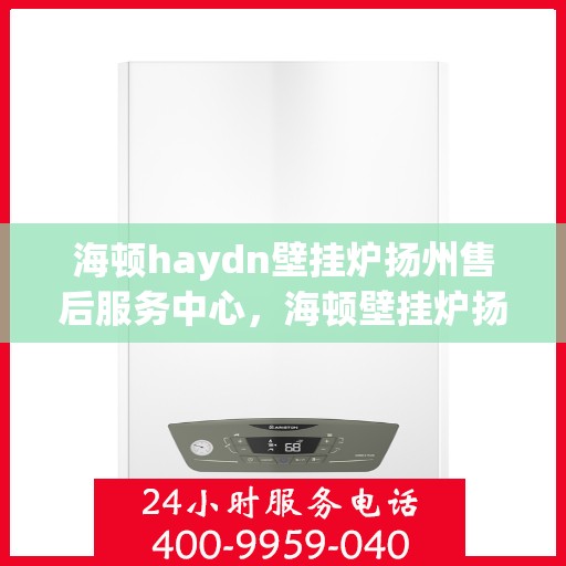 海顿haydn壁挂炉扬州售后服务中心，海顿壁挂炉扬州售后服务中心，专业维修，贴心服务