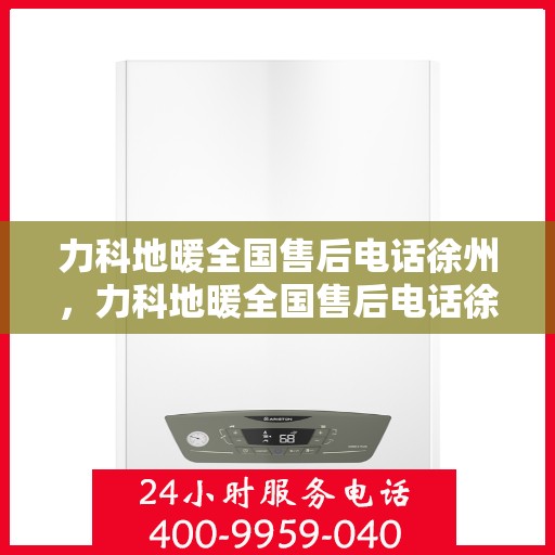 力科地暖全国售后电话徐州，力科地暖全国售后电话徐州服务热线及售后保障全解析