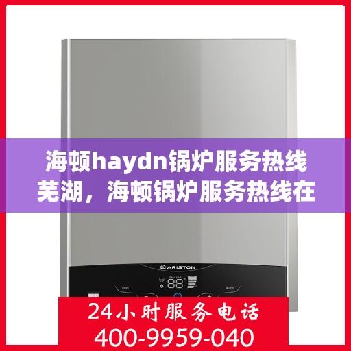 海顿haydn锅炉服务热线芜湖，海顿锅炉服务热线在芜湖，专业解决锅炉问题，贴心服务保障您的供暖需求