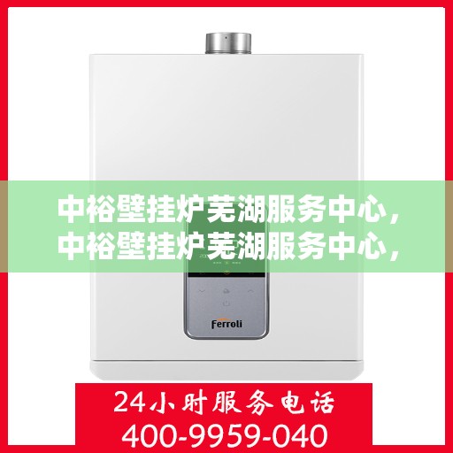 中裕壁挂炉芜湖服务中心，中裕壁挂炉芜湖服务中心，专业维修与优质服务并行